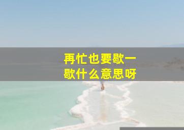 再忙也要歇一歇什么意思呀