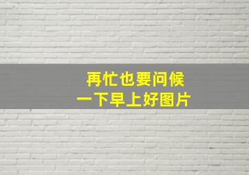 再忙也要问候一下早上好图片