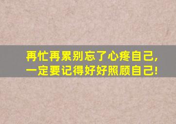 再忙再累别忘了心疼自己,一定要记得好好照顾自己!