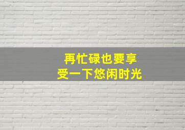 再忙碌也要享受一下悠闲时光