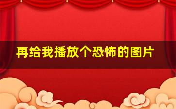 再给我播放个恐怖的图片