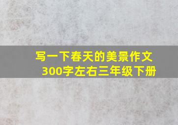 写一下春天的美景作文300字左右三年级下册