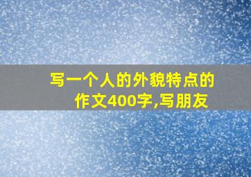 写一个人的外貌特点的作文400字,写朋友