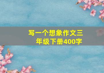 写一个想象作文三年级下册400字