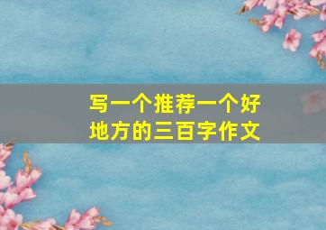 写一个推荐一个好地方的三百字作文