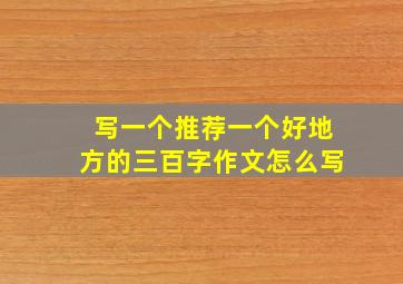 写一个推荐一个好地方的三百字作文怎么写