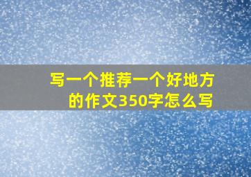 写一个推荐一个好地方的作文350字怎么写