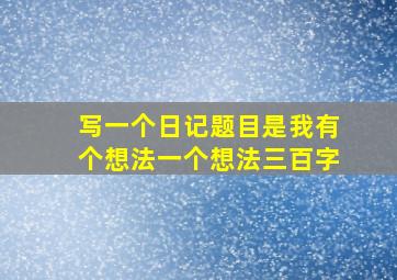 写一个日记题目是我有个想法一个想法三百字