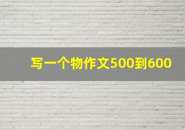 写一个物作文500到600