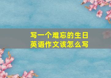 写一个难忘的生日英语作文该怎么写