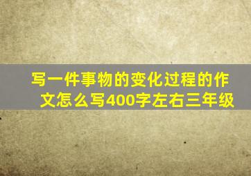 写一件事物的变化过程的作文怎么写400字左右三年级