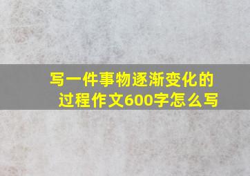 写一件事物逐渐变化的过程作文600字怎么写