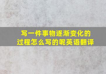 写一件事物逐渐变化的过程怎么写的呢英语翻译