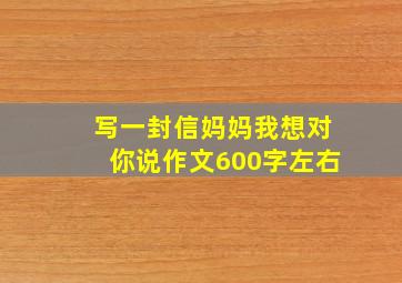 写一封信妈妈我想对你说作文600字左右