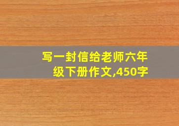 写一封信给老师六年级下册作文,450字