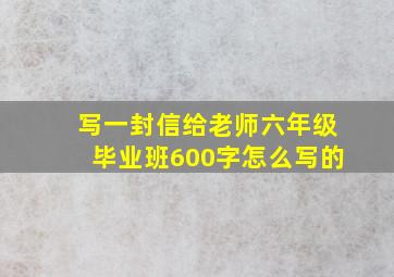 写一封信给老师六年级毕业班600字怎么写的