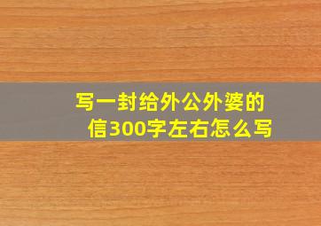 写一封给外公外婆的信300字左右怎么写