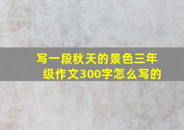 写一段秋天的景色三年级作文300字怎么写的