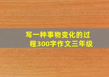 写一种事物变化的过程300字作文三年级