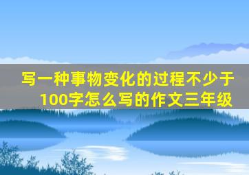 写一种事物变化的过程不少于100字怎么写的作文三年级