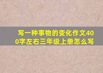 写一种事物的变化作文400字左右三年级上册怎么写