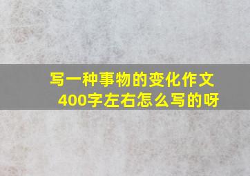 写一种事物的变化作文400字左右怎么写的呀