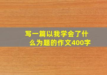 写一篇以我学会了什么为题的作文400字