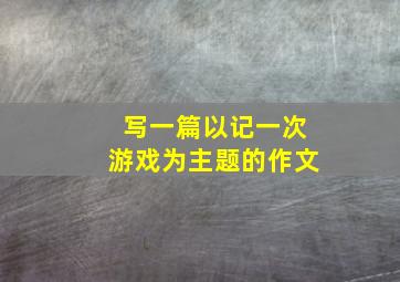 写一篇以记一次游戏为主题的作文