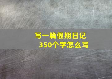 写一篇假期日记350个字怎么写