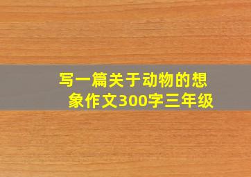 写一篇关于动物的想象作文300字三年级