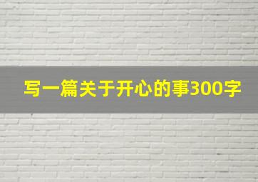 写一篇关于开心的事300字