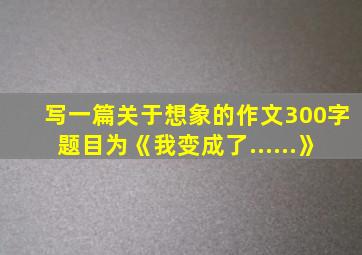 写一篇关于想象的作文300字题目为《我变成了......》