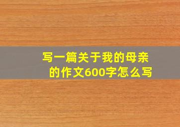 写一篇关于我的母亲的作文600字怎么写