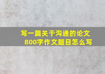 写一篇关于沟通的论文800字作文题目怎么写