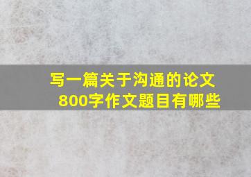 写一篇关于沟通的论文800字作文题目有哪些