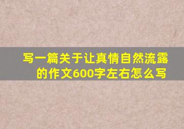 写一篇关于让真情自然流露的作文600字左右怎么写