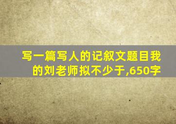 写一篇写人的记叙文题目我的刘老师拟不少于,650字