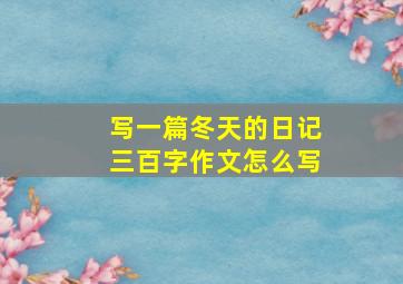 写一篇冬天的日记三百字作文怎么写