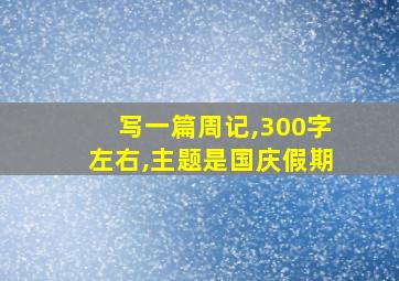 写一篇周记,300字左右,主题是国庆假期