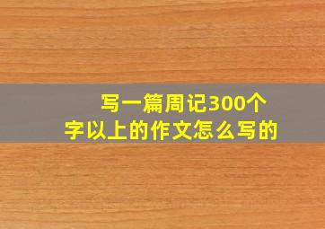 写一篇周记300个字以上的作文怎么写的