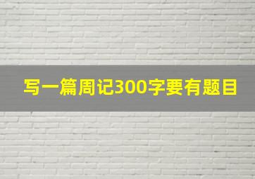 写一篇周记300字要有题目