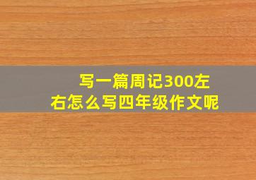 写一篇周记300左右怎么写四年级作文呢