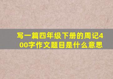 写一篇四年级下册的周记400字作文题目是什么意思