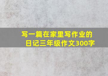 写一篇在家里写作业的日记三年级作文300字