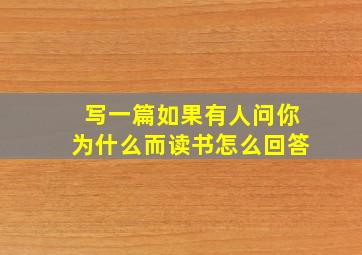 写一篇如果有人问你为什么而读书怎么回答