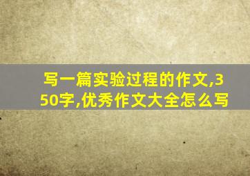 写一篇实验过程的作文,350字,优秀作文大全怎么写