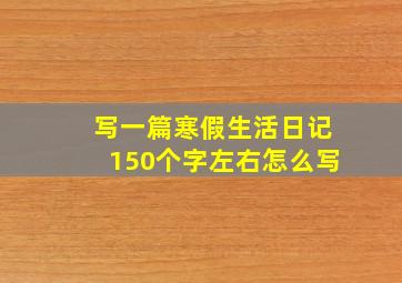 写一篇寒假生活日记150个字左右怎么写