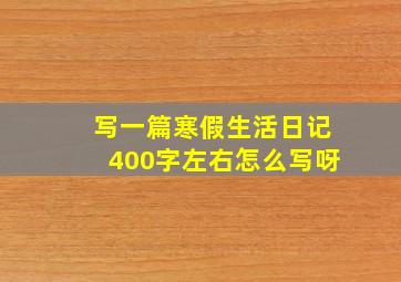 写一篇寒假生活日记400字左右怎么写呀