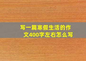 写一篇寒假生活的作文400字左右怎么写