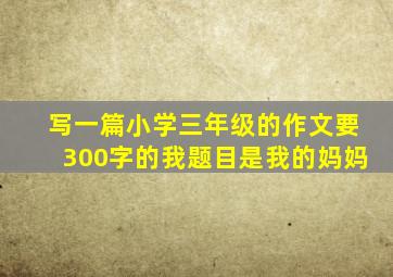 写一篇小学三年级的作文要300字的我题目是我的妈妈